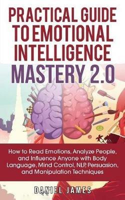 Practical Guide to Emotional Intelligence Mastery 2.0: How to Read Emotions, Analyze People, and Influence Anyone with Body Language, Mind Control, NLP, Persuasion, and Manipulation Techniques - Daniel James - cover