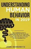 Understanding Human Behavior in 2019: The Complete Guide to Mastering the Art of Analyzing People, Body Language, Persuasion, Behavioral Psychology and Ethical Manipulation