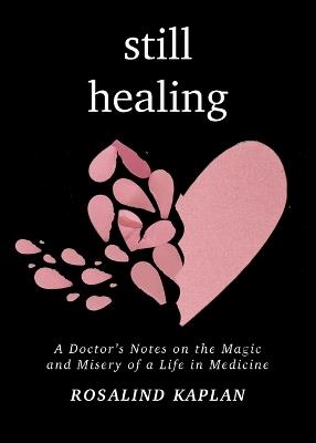 Still Healing: A Doctor's Notes on the Magic and Misery of a Life in Medicine - Rosalind Kaplan - cover