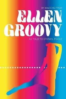 Ellen Groovy: By Macchu True, as told to Othniel Poole - Othniel Poole - cover
