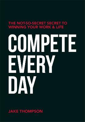 Compete Every Day: The Not-So-Secret Secret to Winning Your Work and Life - Jake Thompson - cover