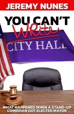 You Can't Write City Hall: What happened when a stand-up comedian got elected Mayor - Jeremy Nunes - cover