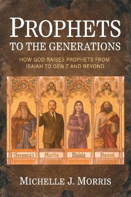 Prophets to the Generations: How God Raises Prophets from ISAIAH to Gen Z and Beyond - Michelle J Morris - cover