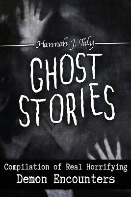 Ghost Stories: Compilation of Real Horrifying- Demon Encounters - Hannah Tidy - cover