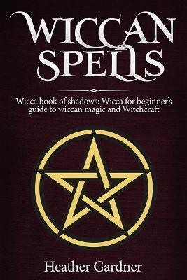Wiccan Spells Wicca book of shadows: Wicca for Beginner's guide in Wiccan Magic and Witchcraft - Heather Gardener - cover