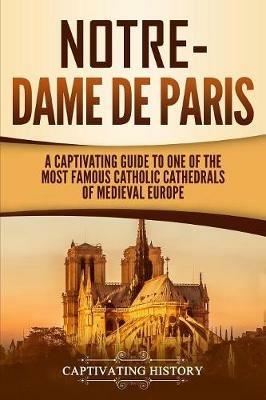 Notre-Dame de Paris: A Captivating Guide to One of the Most Famous Catholic Cathedrals of Medieval Europe - Captivating History - cover