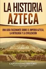 La historia azteca: Una guia fascinante sobre el imperio azteca, la mitologia y la civilizacion