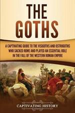 The Goths: A Captivating Guide to the Visigoths and Ostrogoths Who Sacked Rome and Played an Essential Role in the Fall of the Western Roman Empire