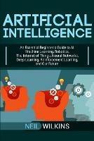 Artificial Intelligence: An Essential Beginner's Guide to AI, Machine Learning, Robotics, The Internet of Things, Neural Networks, Deep Learning, Reinforcement Learning, and Our Future - Neil Wilkins - cover