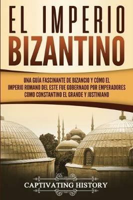 El Imperio bizantino: Una guia fascinante de Bizancio y como el Imperio romano del este fue gobernado por emperadores como Constantino el Grande y Justiniano - Captivating History - cover