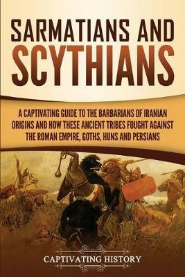 Sarmatians and Scythians: A Captivating Guide to the Barbarians of Iranian Origins and How These Ancient Tribes Fought Against the Roman Empire, Goths, Huns, and Persians - Captivating History - cover