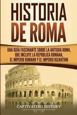 Historia de Roma: Una Guia Fascinante sobre la Antigua Roma, que incluye la Republica romana, el Imperio romano y el Imperio bizantino - Captivating History - cover