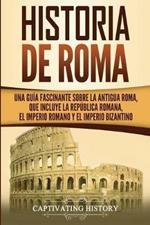 Historia de Roma: Una Guia Fascinante sobre la Antigua Roma, que incluye la Republica romana, el Imperio romano y el Imperio bizantino