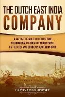 The Dutch East India Company: A Captivating Guide to the First True Multinational Corporation and Its Impact on the Dutch War of Independence from Spain