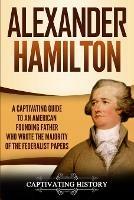 Alexander Hamilton: A Captivating Guide to an American Founding Father Who Wrote the Majority of The Federalist Papers - Captivating History - cover