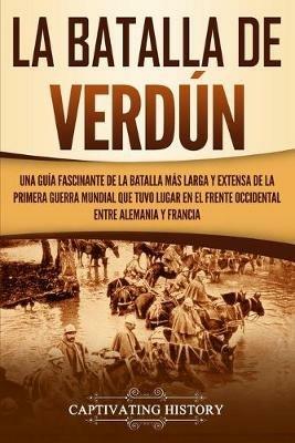 La Batalla de Verdun: Una guia fascinante de la batalla mas larga y extensa de la Primera Guerra Mundial que tuvo lugar en el frente occidental entre Alemania y Francia - Captivating History - cover