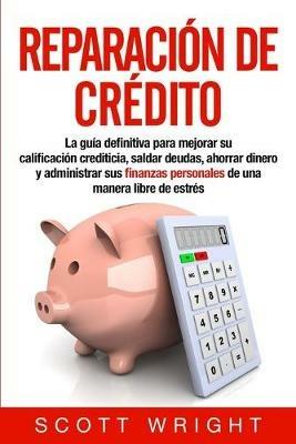 Reparacion de credito: La guia definitiva para mejorar su calificacion crediticia, saldar deudas, ahorrar dinero y administrar sus finanzas personales de una manera libre de estres - Scott Wright - cover