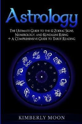 Astrology: The Ultimate Guide to the 12 Zodiac Signs, Numerology, and Kundalini Rising + A Comprehensive Guide to Tarot Reading - Kimberly Moon - cover