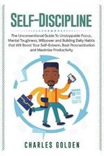 Self-Discipline: The Unconventional Guide to Unstoppable Focus, Mental Toughness, Willpower and Building Daily Habits that Will Boost Your Self-Esteem, Beat Procrastination and Maximize Productivity