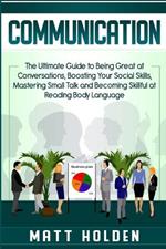 Communication: The Ultimate Guide to Being Great at Conversations, Boosting Your Social Skills, Mastering Small Talk and Becoming Skillful at Reading Body Language