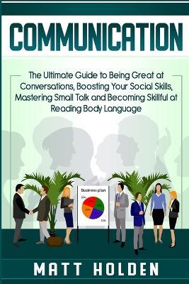 Communication: The Ultimate Guide to Being Great at Conversations, Boosting Your Social Skills, Mastering Small Talk and Becoming Skillful at Reading Body Language - Matt Holden - cover