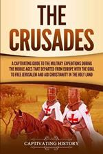 The Crusades: A Captivating Guide to the Military Expeditions During the Middle Ages That Departed from Europe with the Goal to Free Jerusalem and Aid Christianity in the Holy Land