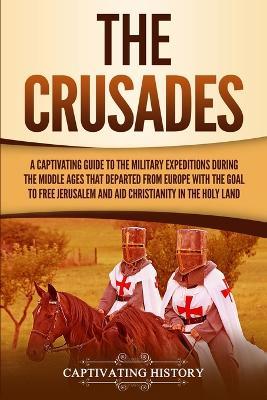 The Crusades: A Captivating Guide to the Military Expeditions During the Middle Ages That Departed from Europe with the Goal to Free Jerusalem and Aid Christianity in the Holy Land - Captivating History - cover