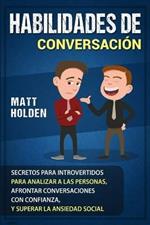 Habilidades de Conversacion: Secretos para Introvertidos para Analizar a las Personas, Afrontar Conversaciones con Confianza, y Superar la Ansiedad Social