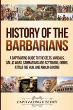 History of the Barbarians: A Captivating Guide to the Celts, Vandals, Gallic Wars, Sarmatians and Scythians, Goths, Attila the Hun, and Anglo-Saxons