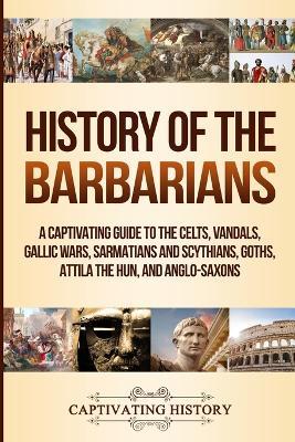 History of the Barbarians: A Captivating Guide to the Celts, Vandals, Gallic Wars, Sarmatians and Scythians, Goths, Attila the Hun, and Anglo-Saxons - Captivating History - cover