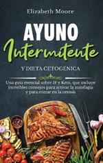 Ayuno intermitente y dieta cetogenica: Una guia esencial sobre IF y Keto, que incluye increibles consejos para activar la autofagia y para entrar en la cetosis