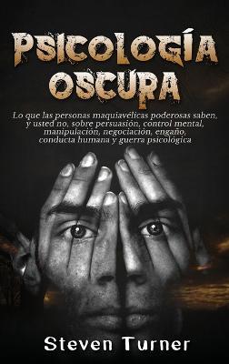 Psicología oscura: Lo que las personas maquiavélicas poderosas saben, y usted no, sobre persuasión, control mental, manipulación, negociación, engaño, conducta humana y guerra psicológica - Steven Turner - cover