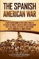 The Spanish-American War: A Captivating Guide to the Armed Conflict Between the United States of America and Spain That Took Place after the U.S. Intervened in the Cuban War of Independence - Captivating History - cover