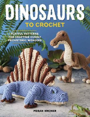 Dinosaurs To Crochet: Playful Patterns for Crafting Cuddly Prehistoric Wonders - Megan Kreiner - cover