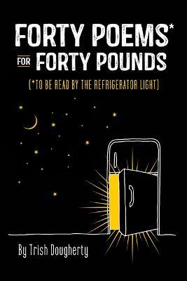 Forty Poems* for Forty Pounds: (*To Be Read by the Refrigerator Light) - Trish Dougherty - cover