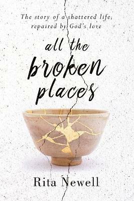 All The Broken Places: The Story of a Shattered Life, Repaired By God's Love - Rita Newell - cover