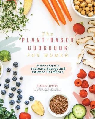The Plant-based Cookbook for Women: Simple, Healthy Recipes to Increase Energy and Balance Hormones - Shannon Leparski - cover