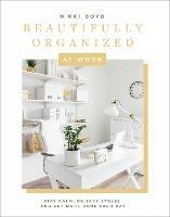 Beautifully Organized at Work: Declutter and Organize Your Workspace So You Can Stay Calm, Relieve Stress, and Get More Done Each Day - Nikki Boyd - cover