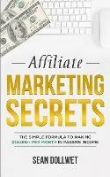 Affiliate Marketing: Secrets - The Simple Formula To Making $10,000+ Per Month In Passive Income (How to Make Money Online, Social Media Marketing, Blogging)