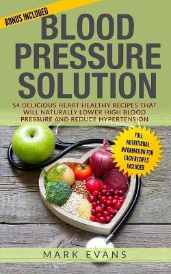 Blood Pressure: Solution - 54 Delicious Heart Healthy Recipes That Will Naturally Lower High Blood Pressure and Reduce Hypertension (Blood Pressure Series Book 2) - Mark Evans - cover