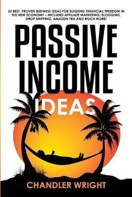 Passive Income: Ideas - 35 Best, Proven Business Ideas for Building Financial Freedom in the New Economy - Includes Affiliate Marketing, Blogging, Dropshipping and Much More! - Chandler Wright - cover