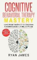 Cognitive Behavioral Therapy: Mastery- How to Master Your Brain & Your Emotions to Overcome Depression, Anxiety and Phobias (Cognitive Behavioral Therapy Series)
