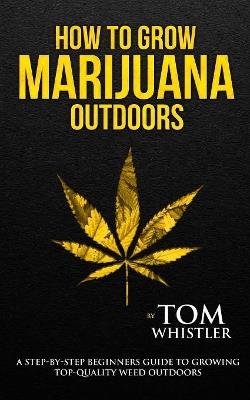 How to Grow Marijuana: Outdoors - A Step-by-Step Beginner's Guide to Growing Top-Quality Weed Outdoors (Volume 2) - Tom Whistler - cover