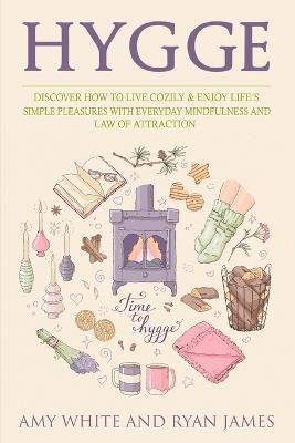 Hygge: 3 Manuscripts - Discover How To Live Cozily & Enjoy Life's Simple Pleasures With Everyday Mindfulness and Law of Attraction - Amy White,Ryan James - cover