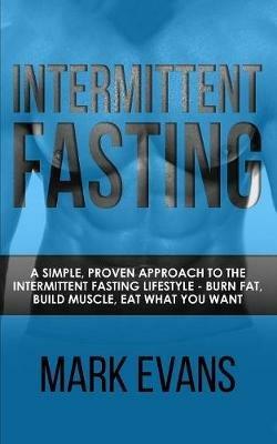 Intermittent Fasting: A Simple, Proven Approach to the Intermittent Fasting Lifestyle - Burn Fat, Build Muscle, Eat What You Want (Volume 1) - Mark Evans - cover