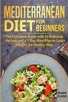 Mediterranean Diet for Beginners: The Complete Guide with 60 Delicious Recipes and a 7-Day Meal Plan to Lose Weight the Healthy Way - Mark Evans - cover