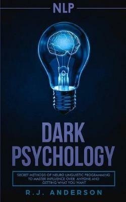 nlp: Dark Psychology - Secret Methods of Neuro Linguistic Programming to Master Influence Over Anyone and Getting What You Want (Persuasion, How to Analyze People) - R J Anderson - cover