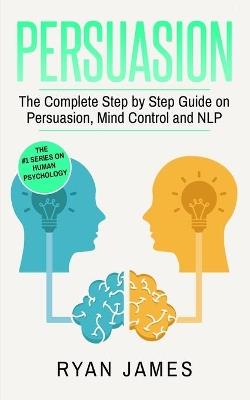 Persuasion: The Complete Step by Step Guide on Persuasion, Mind Control and NLP (Persuasion Series) (Volume 3) - Ryan James - cover