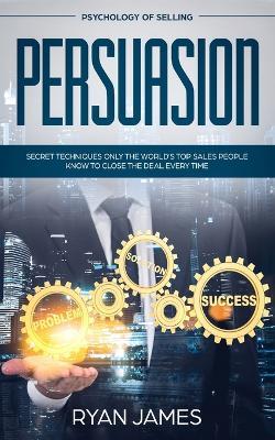 Persuasion: Psychology of Selling - Secret Techniques Only The World's Top Sales People Know To Close The Deal Every Time (Influence, Leadership, Persuasion) - Ryan James - cover