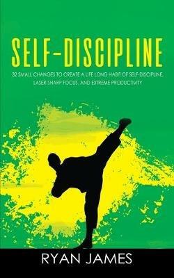 Self-Discipline: 32 Small Changes to Create a Life Long Habit of Self-Discipline, Laser-Sharp Focus, and Extreme Productivity (Self-Discipline Series) (Volume 1) - Ryan James - cover